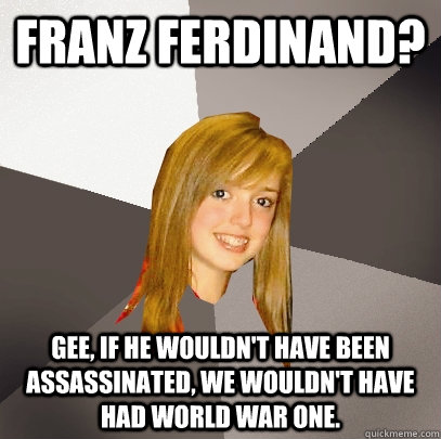 Franz Ferdinand? Gee, if he wouldn't have been assassinated, we wouldn't have had World War One.  Musically Oblivious 8th Grader