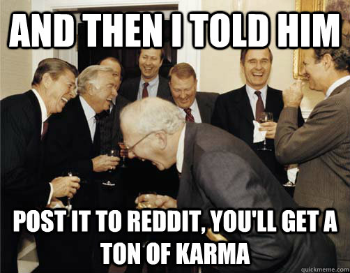 And then I told him post it to reddit, you'll get a ton of karma  And then I told them