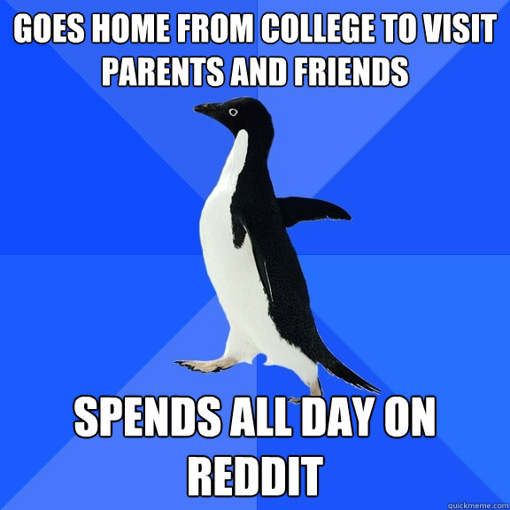 Goes home from college to visit parents and friends Spends all day on reddit  Socially Awkward Penguin