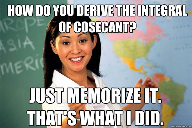 How do you derive the integral of cosecant? JUST MEMORIZE IT. That's what I did.  Unhelpful High School Teacher