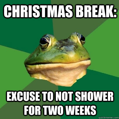Christmas break: excuse to not shower for two weeks  Foul Bachelor Frog