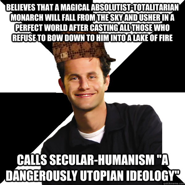 Believes that a magical absolutist-totalitarian monarch will fall from the sky and usher in a perfect world after casting all those who refuse to bow down to him into a lake of fire Calls secular-humanism 