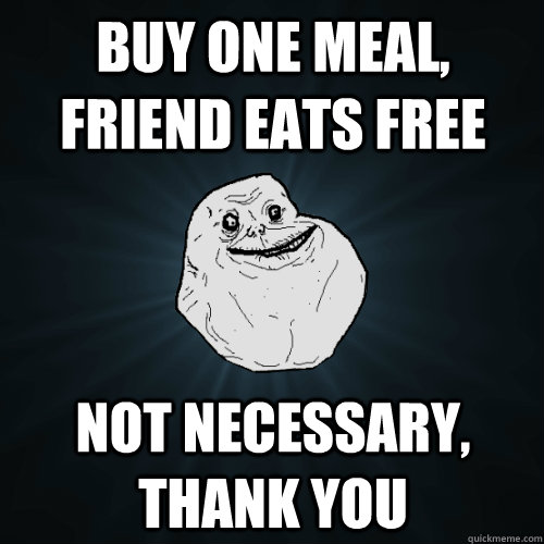 Buy one meal, friend eats free Not necessary, thank you  Forever Alone