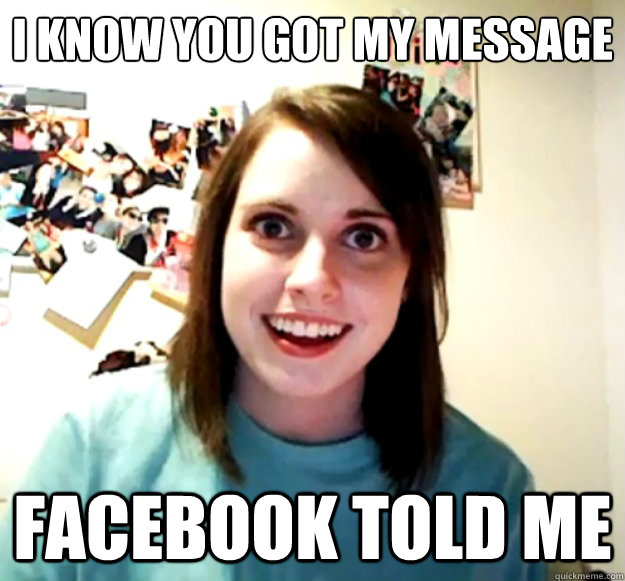 I know you got my message Facebook told me  Overly Attached Girlfriend