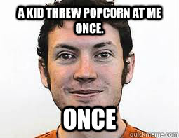 A kid threw popcorn at me once. ONCE - A kid threw popcorn at me once. ONCE  James Holmes