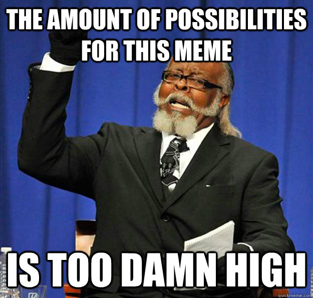 the amount of possibilities for this meme  Is too damn high  Jimmy McMillan