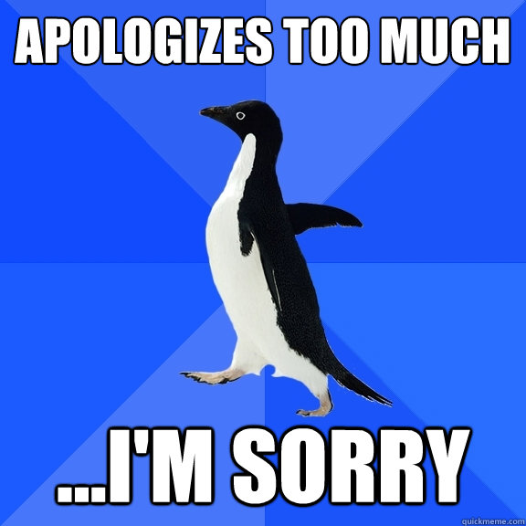 apologizes too much ...i'm sorry  Socially Awkward Penguin