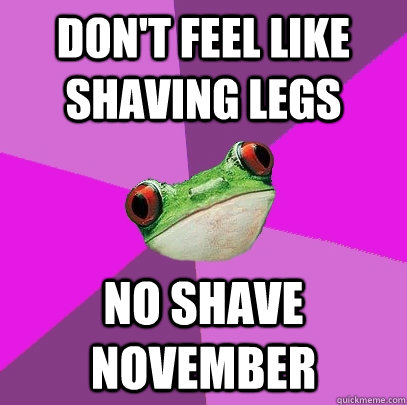 Don't feel like shaving legs No shave november - Don't feel like shaving legs No shave november  Foul Bachelorette Frog