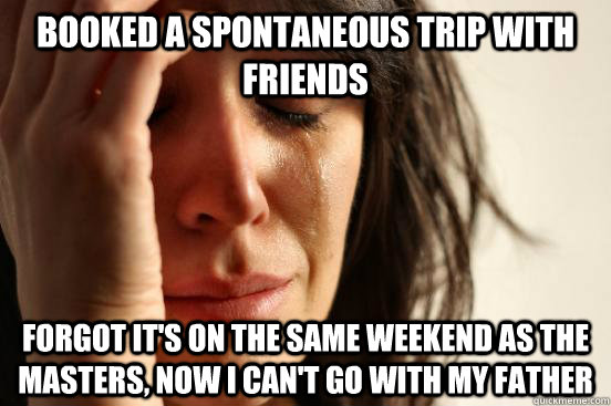 Booked a spontaneous trip with friends Forgot it's on the same weekend as the Masters, now I can't go with my father  First World Problems