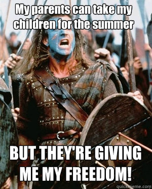 My parents can take my children for the summer BUT THEY'RE GIVING ME MY FREEDOM! - My parents can take my children for the summer BUT THEY'RE GIVING ME MY FREEDOM!  William wallace