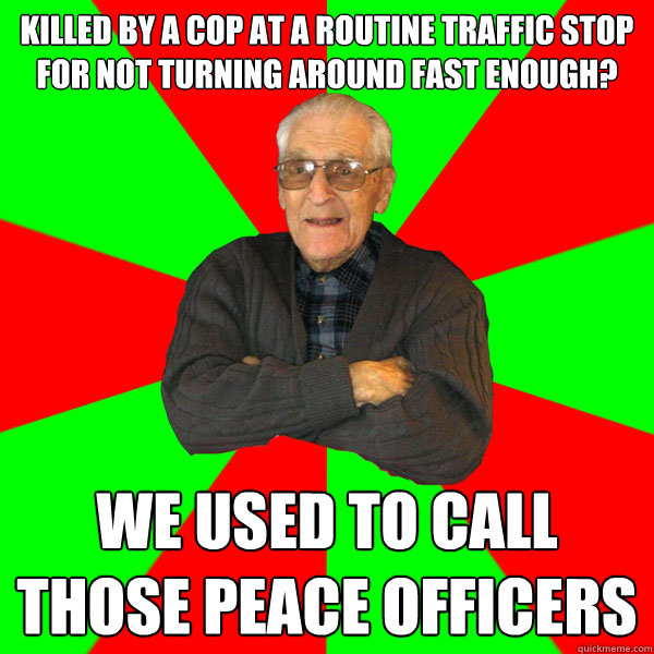 killed by a cop at a routine traffic stop for not turning around fast enough? we used to call those peace officers  Bachelor Grandpa
