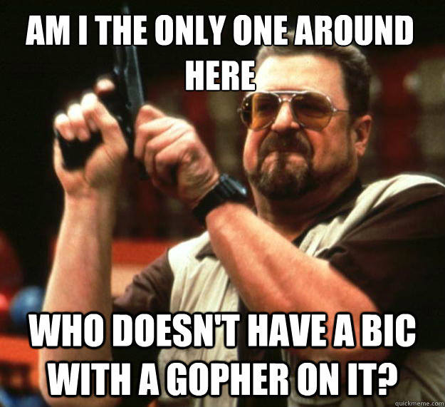 Am I the only one around here who doesn't have a bic with a gopher on it?  Walter