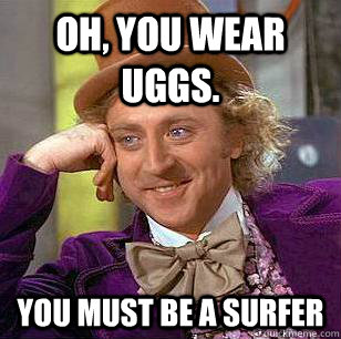 Oh, you wear uggs. You must be a surfer  Condescending Wonka