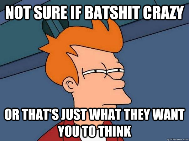 Not sure if batshit crazy Or that's just what they want you to think - Not sure if batshit crazy Or that's just what they want you to think  Not sure Fry