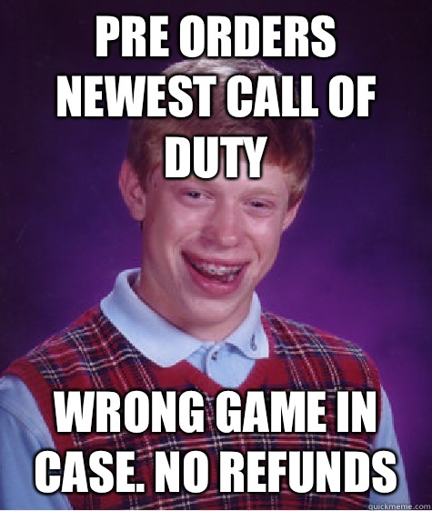 Pre orders newest call of duty  Wrong game in case. No refunds  Bad Luck Brian