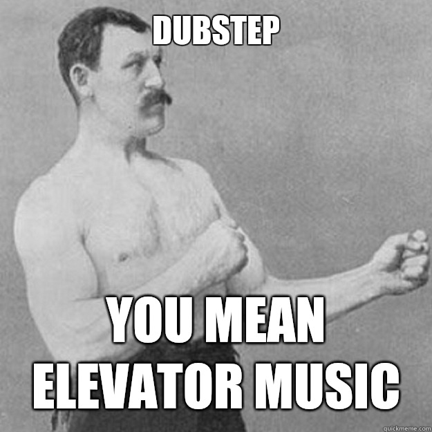 Dubstep  You mean elevator music   overly manly man