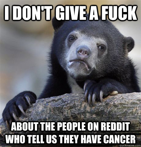 I don't give a fuck  about the people on reddit who tell us they have cancer   Confession Bear