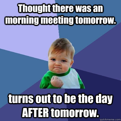 Thought there was an morning meeting tomorrow. turns out to be the day AFTER tomorrow. - Thought there was an morning meeting tomorrow. turns out to be the day AFTER tomorrow.  Success Kid