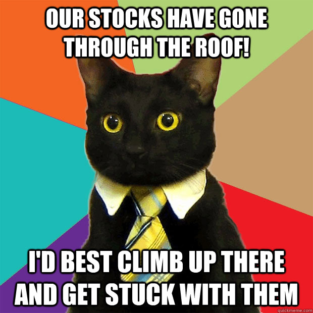 Our stocks have gone through the roof! i'd best climb up there and get stuck with them  Business Cat