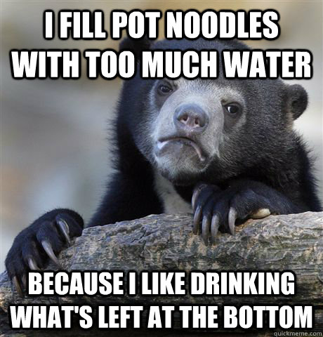 I fill pot noodles with too much water because i like drinking what's left at the bottom  Confession Bear