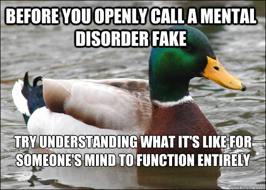 Before you openly call a mental disorder fake try understanding what it's like for someone's mind to function entirely different from yours  Actual Advice Mallard