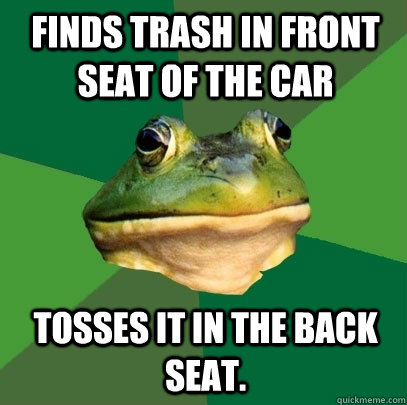 Finds trash in front seat of the car tosses it in the back seat.  Foul Bachelor Frog