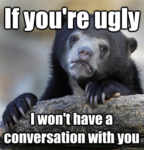 If you're ugly I won't have a conversation with you  Confession Bear