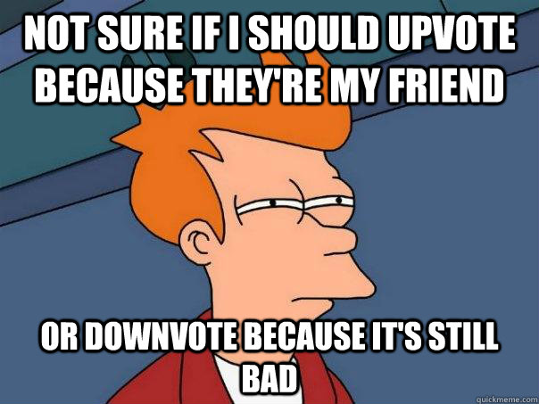 Not sure if I should upvote because they're my friend or downvote because it's still bad  Futurama Fry
