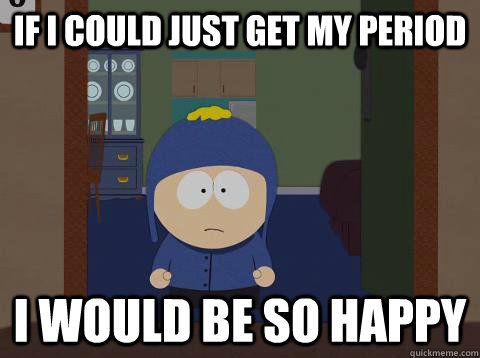 If I could just get my period i would be so happy  Craig would be so happy