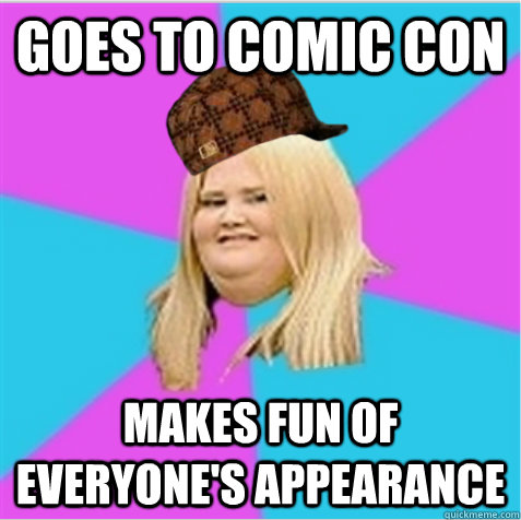 Goes to Comic Con Makes fun of everyone's appearance  scumbag fat girl