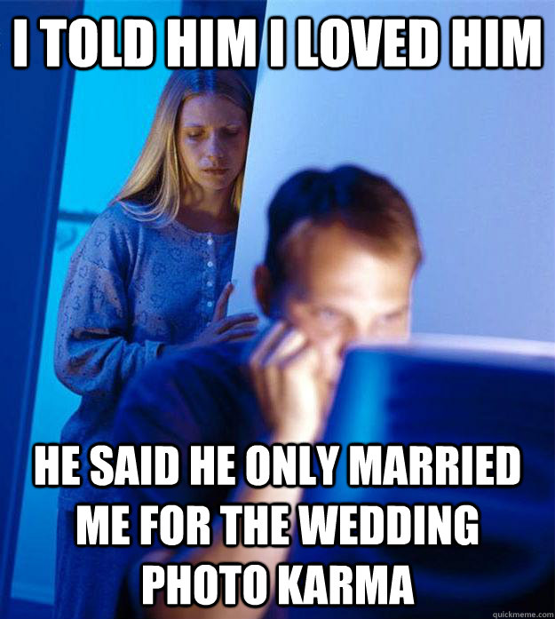 I told him I loved him He said he only married me for the wedding photo karma  Redditors Wife