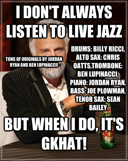 I don't always listen to live jazz but when i do, it's GKHAT! Tons of originals by jordan ryan and ben lupinacci!  drums: billy Ricci, alto sax: Chris Oatts,Trombone: ben lupinacci, Piano: Jordan ryan, Bass: joe plowman, Tenor Sax: sean bailey  The Most Interesting Man In The World