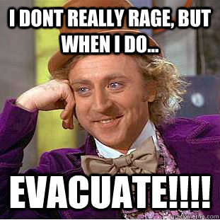 I dont really rage, but when i do... EVACUATE!!!!  Condescending Wonka