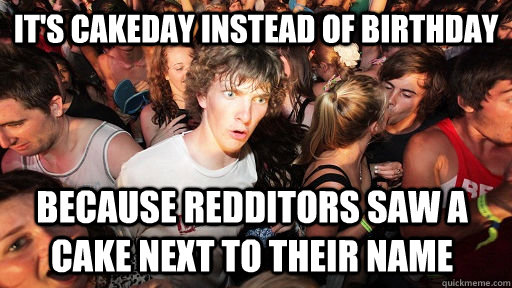 It's cakeday instead of birthday because redditors saw a cake next to their name  Sudden Clarity Clarence