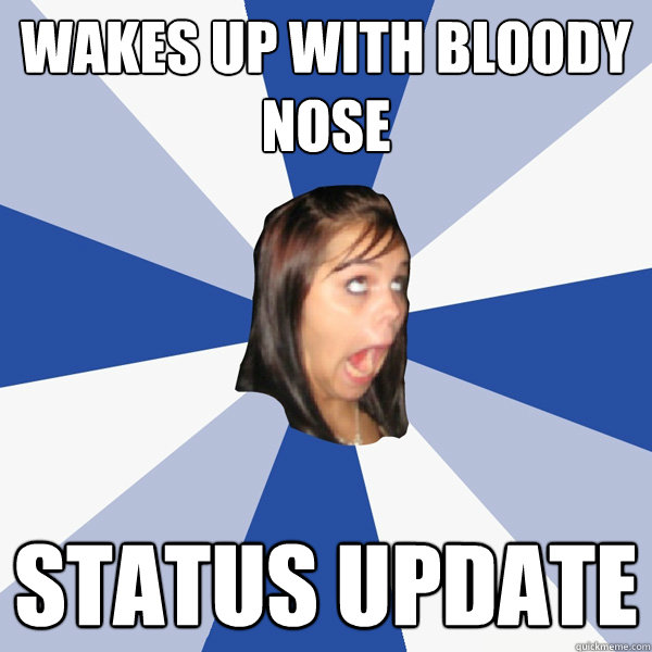 Wakes up with bloody nose Status update  Annoying Facebook Girl
