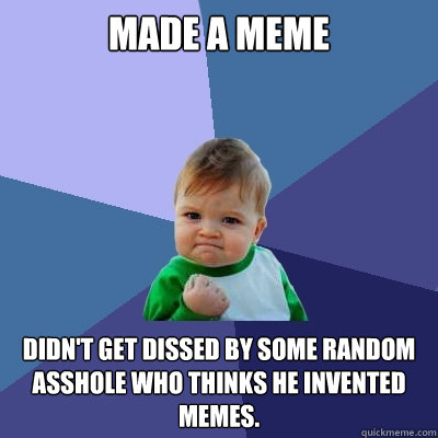 Made a meme Didn't get dissed by some random asshole who thinks he invented memes. - Made a meme Didn't get dissed by some random asshole who thinks he invented memes.  Success Kid
