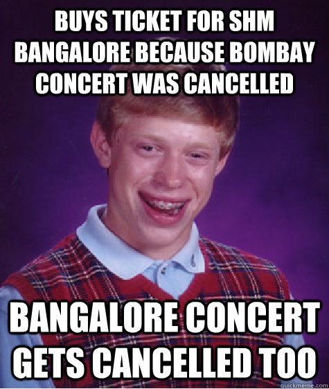 BUYs ticket for SHM bangalore because bombay concert was cancelled Bangalore concert gets cancelled too   Bad Luck Brian