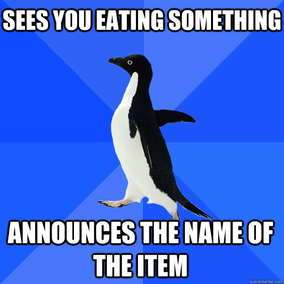 sees you eating something announces the name of the item    Socially Awkward Penguin