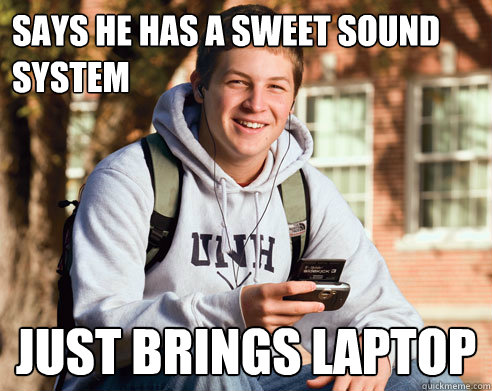 Says He has a sweet sound system Just brings laptop  College Freshman