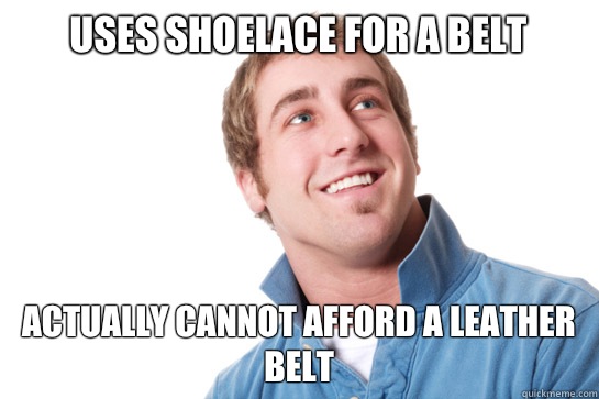 Uses shoelace for a belt Actually cannot afford a leather belt  Misunderstood D-Bag