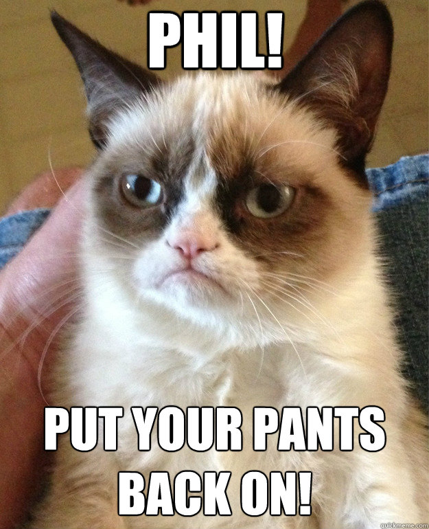 Phil! Put Your Pants
Back On! - Phil! Put Your Pants
Back On!  Grumpy Cat