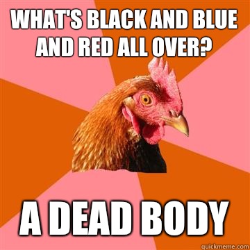 What's black and blue and red all over? A dead body  Anti-Joke Chicken