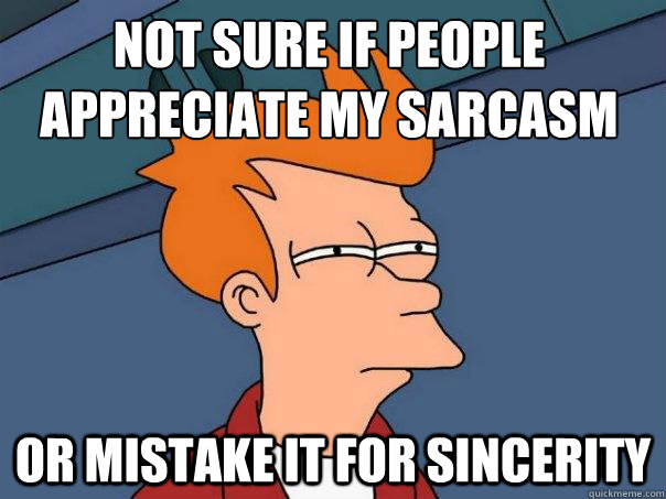 not sure if people appreciate my sarcasm or mistake it for sincerity  Futurama Fry