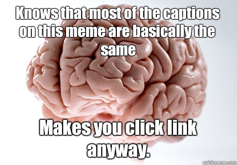 Knows that most of the captions on this meme are basically the same Makes you click link anyway.   Scumbag Brain