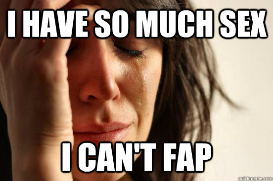 i have so much sex I can't fap  First World Problems