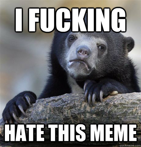 I fucking hate this meme  Confession Bear