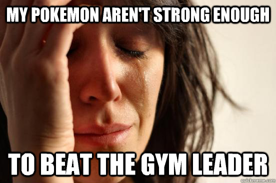 My Pokemon aren't strong enough To beat the gym leader  First World Problems