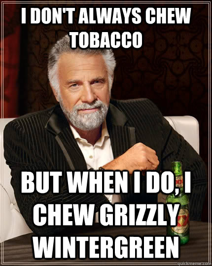 I don't always chew tobacco But when I do, I chew Grizzly Wintergreen  The Most Interesting Man In The World