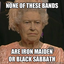 None of these bands Are Iron Maiden 
or Black Sabbath - None of these bands Are Iron Maiden 
or Black Sabbath  unimpressed queen