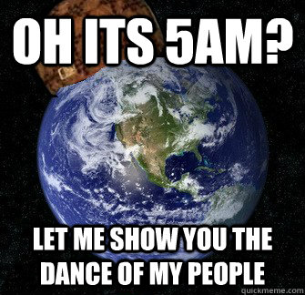 Oh its 5am? Let me show you the dance of my people  Scumbag Earth